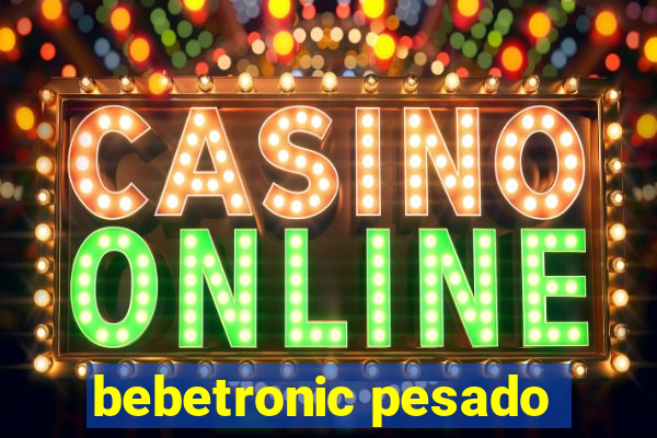 bebetronic pesado